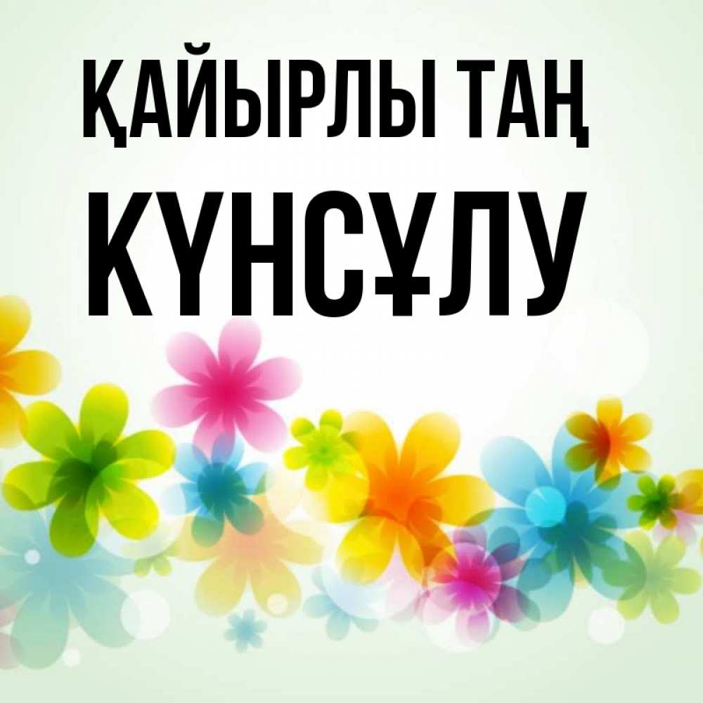 Күн сайын ашық хат с именем, КҮНСҰЛУ Қайырлы таң позитивные цветочки Онлайн тегін жүктеп алу тілектері бар керемет карта 