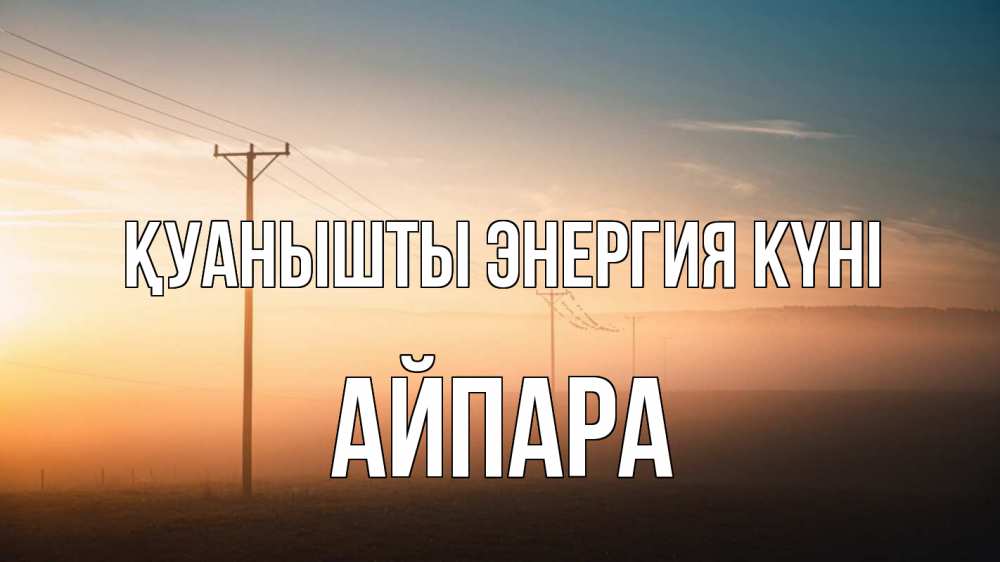 Күн сайын ашық хат с именем, АЙПАРА Қуанышты энергия күні дымка столбы провода Онлайн тегін жүктеп алу тілектері бар керемет карта 