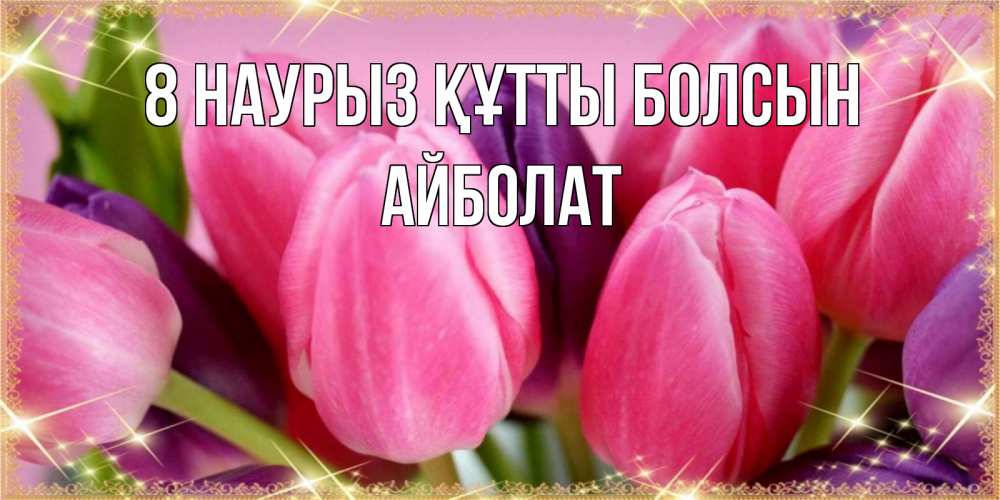Күн сайын ашық хат с именем, Айболат 8 наурыз құтты болсын тюльпаны для женщины на международный женский день Онлайн тегін жүктеп алу тілектері бар керемет карта 