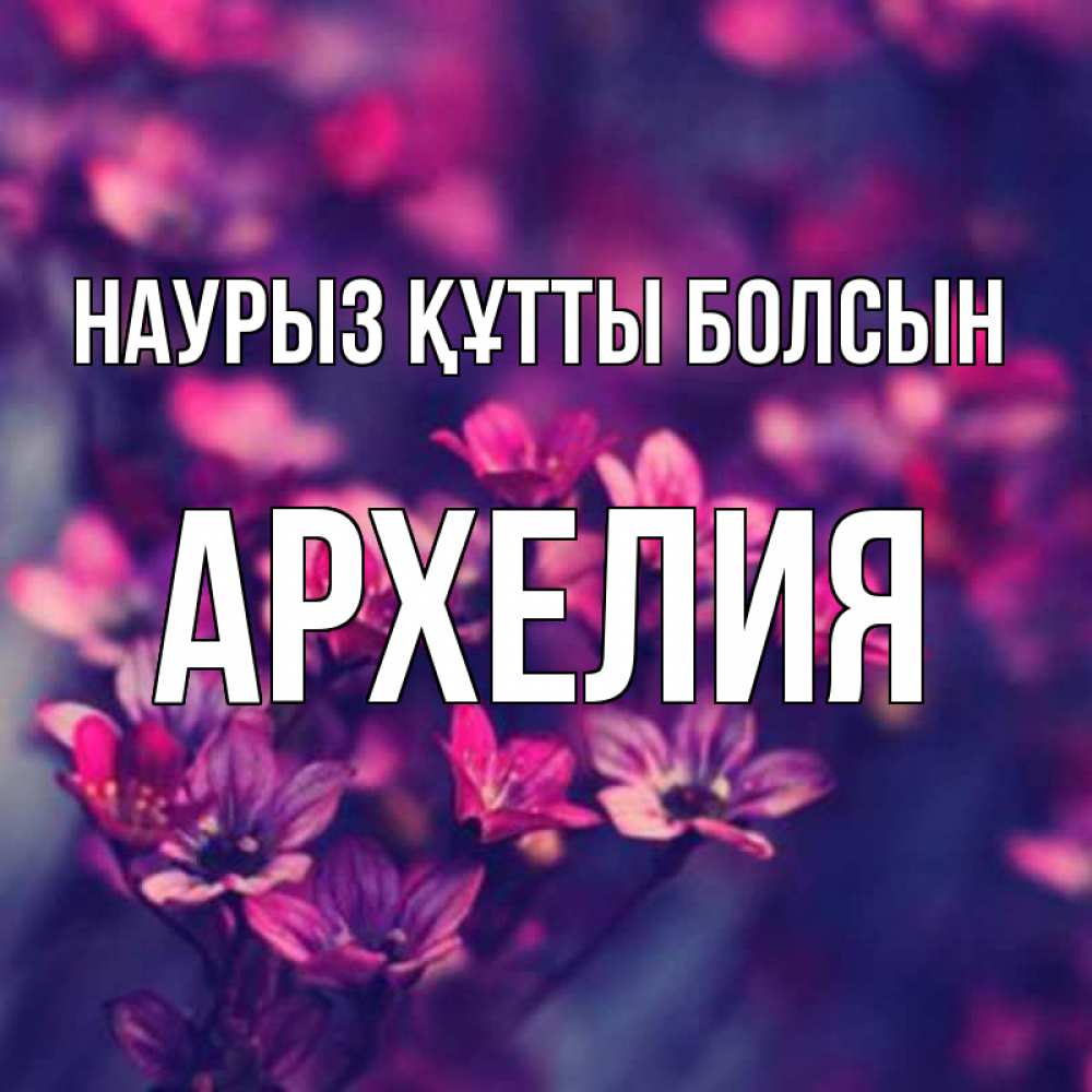Күн сайын ашық хат с именем, Архелия Наурыз құтты болсын небольшие цветы 1 Онлайн тегін жүктеп алу тілектері бар керемет карта 