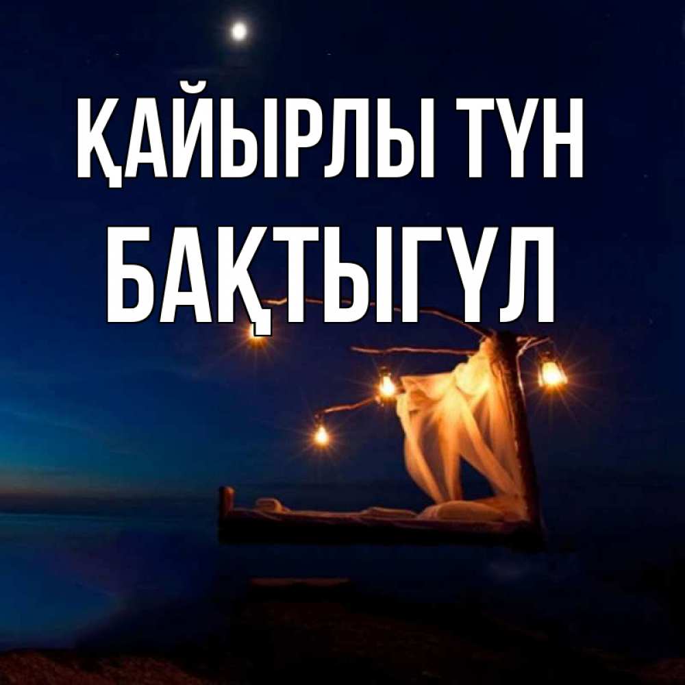 Күн сайын ашық хат с именем, БАҚТЫГҮЛ Қайырлы түн милый мой Онлайн тегін жүктеп алу тілектері бар керемет карта 