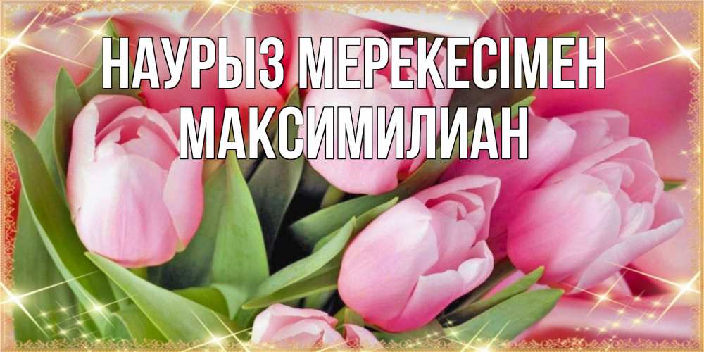 Күн сайын ашық хат с именем, Максимилиан Наурыз мерекесімен красивые открытки на праздник весны наурыз для милых дам Онлайн тегін жүктеп алу тілектері бар керемет карта 