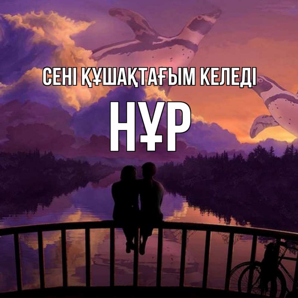 Күн сайын ашық хат с именем, НҰР сені құшақтағым келеді парочка сидит на мосте или на набережной Онлайн тегін жүктеп алу тілектері бар керемет карта 