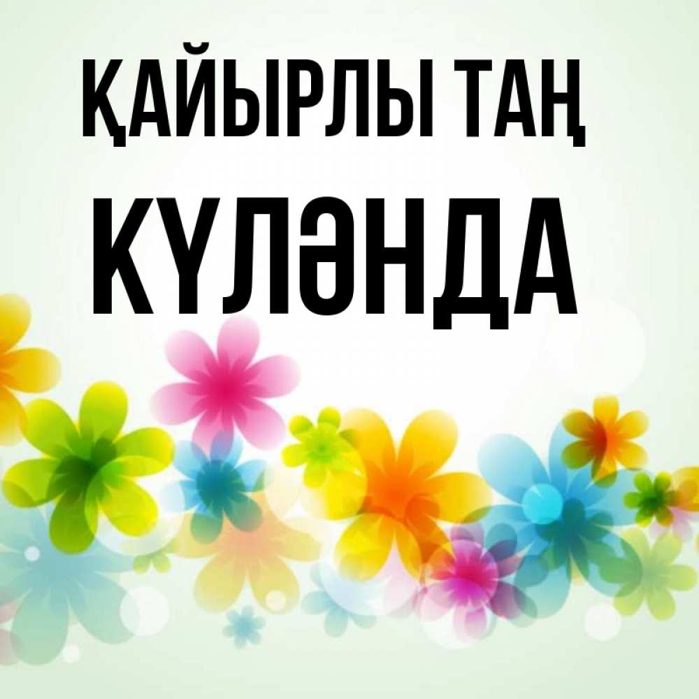 Күн сайын ашық хат с именем, КҮЛӘНДА Қайырлы таң позитивные цветочки Онлайн тегін жүктеп алу тілектері бар керемет карта 