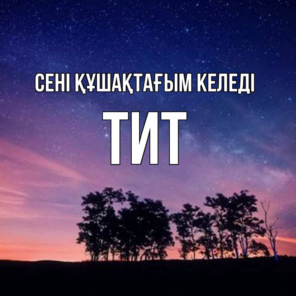 Күн сайын ашық хат с именем, Тит сені құшақтағым келеді силуэты деревьев Онлайн тегін жүктеп алу тілектері бар керемет карта 
