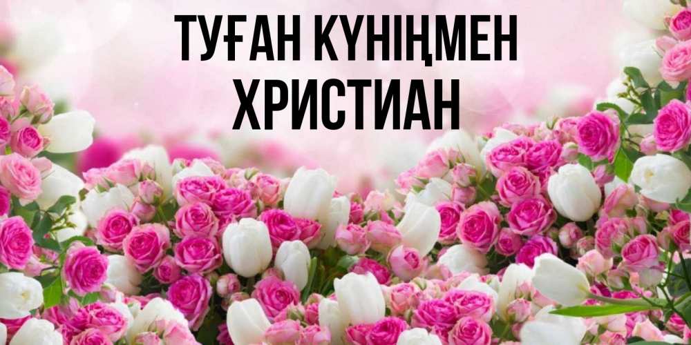 Күн сайын ашық хат с именем, Христиан Туған күніңмен открытка с разными розами Онлайн тегін жүктеп алу тілектері бар керемет карта 