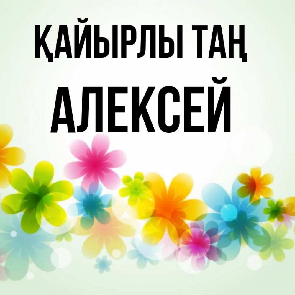 Күн сайын ашық хат с именем, Алексей Қайырлы таң позитивные цветочки Онлайн тегін жүктеп алу тілектері бар керемет карта 