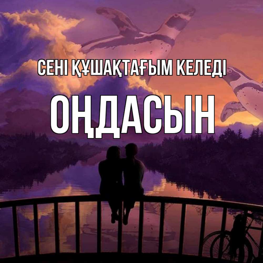 Күн сайын ашық хат с именем, ОҢДАСЫН сені құшақтағым келеді парочка сидит на мосте или на набережной Онлайн тегін жүктеп алу тілектері бар керемет карта 