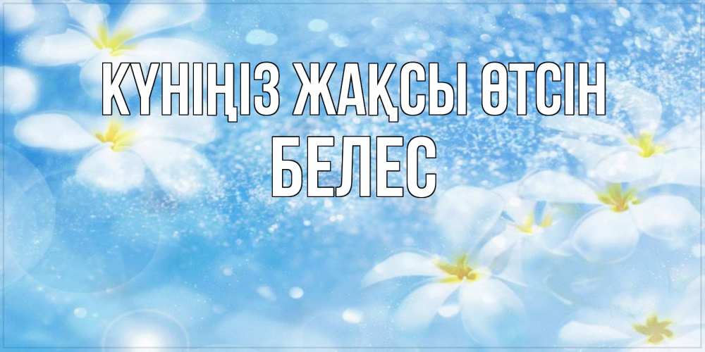 Күн сайын ашық хат с именем, Белес Күніңіз жақсы өтсін прекрасное настроение Онлайн тегін жүктеп алу тілектері бар керемет карта 