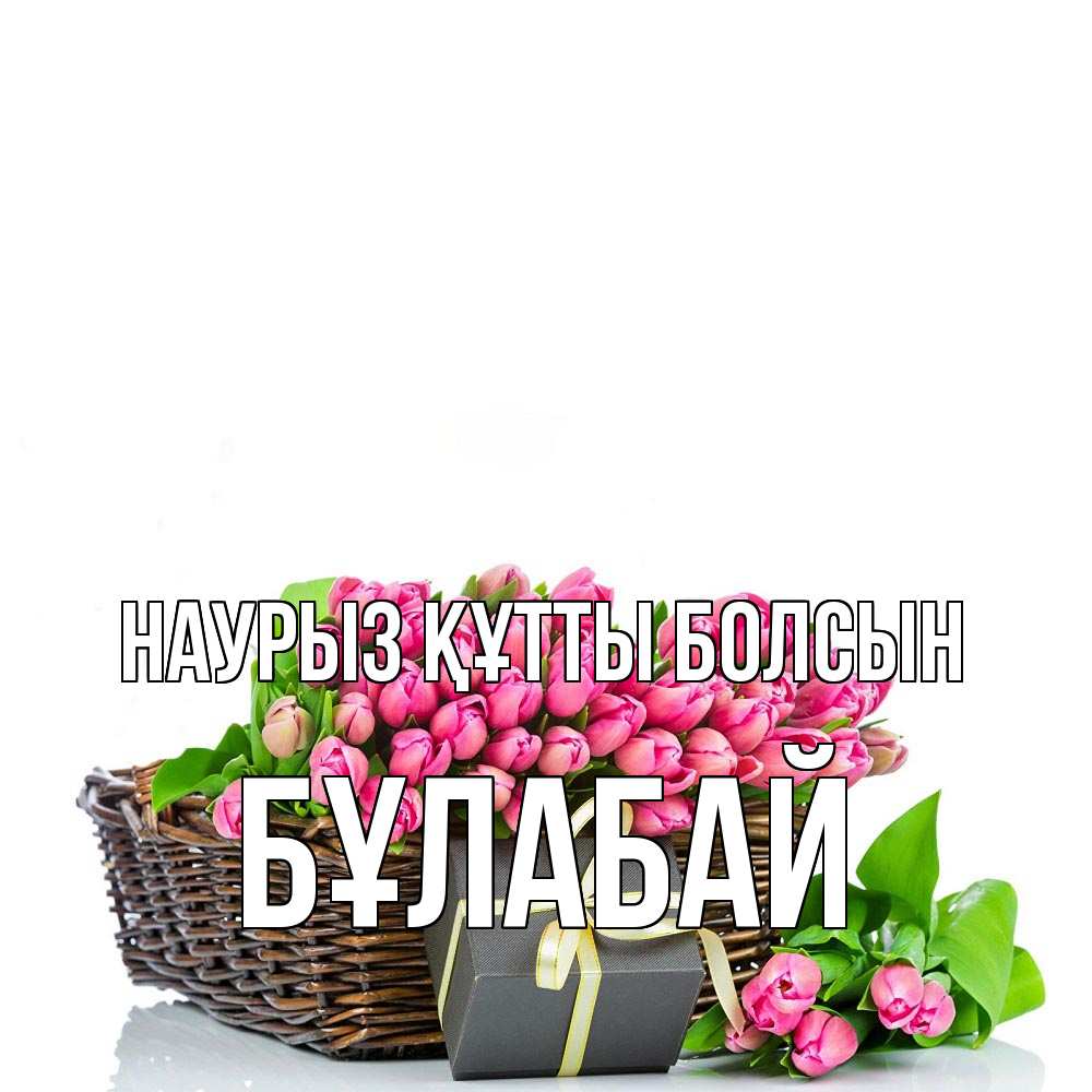 Күн сайын ашық хат с именем, Бұлабай Наурыз құтты болсын цветы Онлайн тегін жүктеп алу тілектері бар керемет карта 