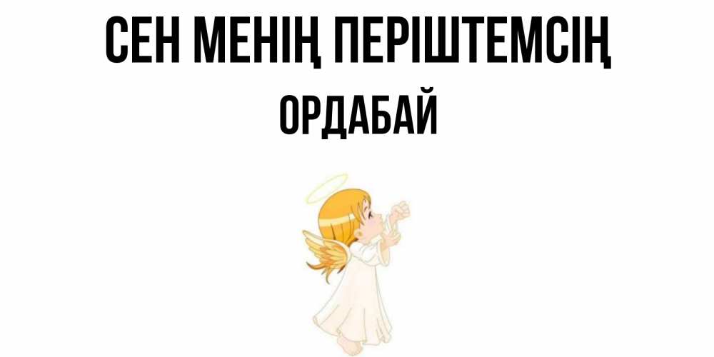 Күн сайын ашық хат с именем, ОРДАБАЙ Сен менің періштемсің ангел, девочка Онлайн тегін жүктеп алу тілектері бар керемет карта 