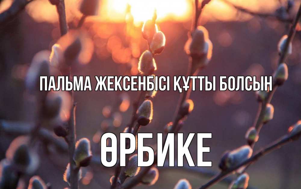 Күн сайын ашық хат с именем, ӨРБИКЕ Пальма жексенбісі құтты болсын верба Онлайн тегін жүктеп алу тілектері бар керемет карта 