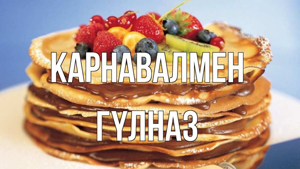 Күн сайын ашық хат с именем, ГҮЛНАЗ Карнавалмен торт, блины, ягоды Онлайн тегін жүктеп алу тілектері бар керемет карта 