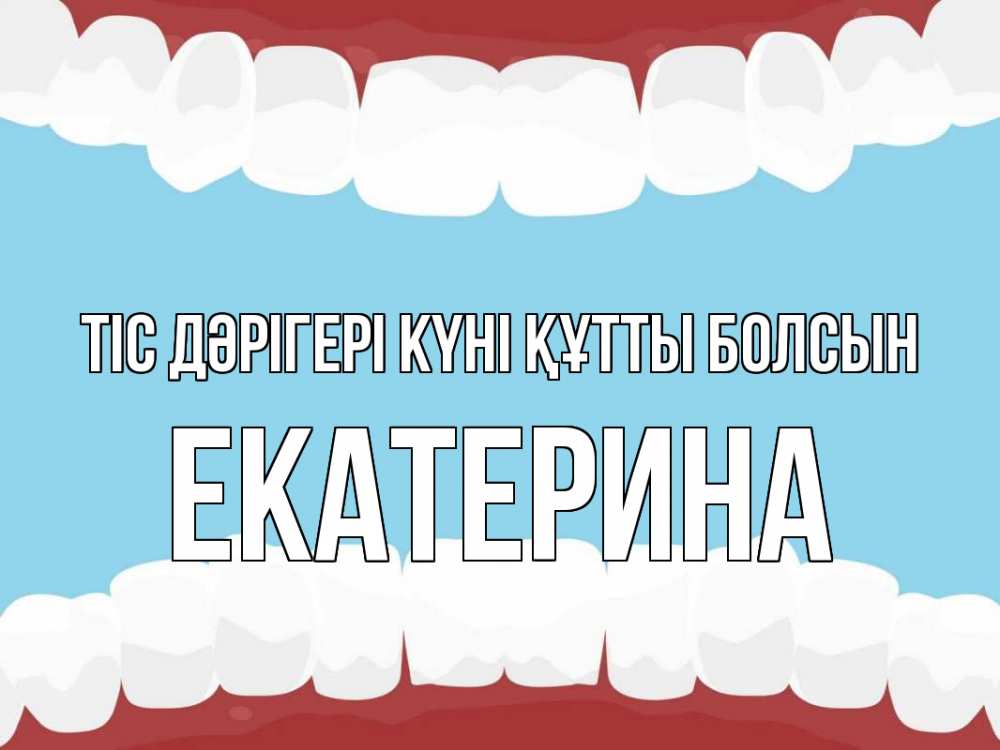 Күн сайын ашық хат с именем, Екатерина Тіс дәрігері күні құтты болсын с днем стоматолога Онлайн тегін жүктеп алу тілектері бар керемет карта 