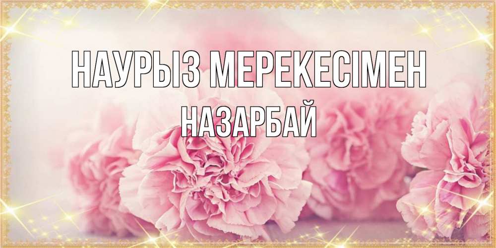 Күн сайын ашық хат с именем, НАЗАРБАЙ Наурыз мерекесімен розовые цветы на праздник весны наурыз Онлайн тегін жүктеп алу тілектері бар керемет карта 