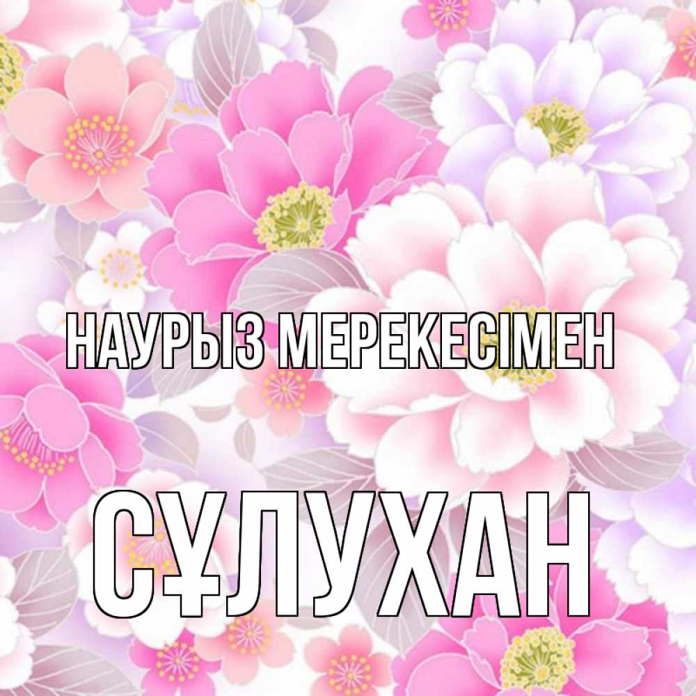 Күн сайын ашық хат с именем, СҰЛУХАН Наурыз мерекесімен для женщин Онлайн тегін жүктеп алу тілектері бар керемет карта 
