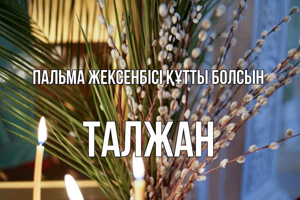 Күн сайын ашық хат с именем, ТАЛЖАН Пальма жексенбісі құтты болсын верба Онлайн тегін жүктеп алу тілектері бар керемет карта 