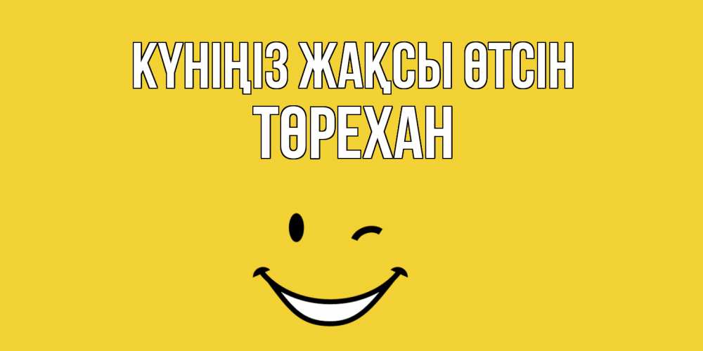 Күн сайын ашық хат с именем, Төрехан Күніңіз жақсы өтсін позитивного дня Онлайн тегін жүктеп алу тілектері бар керемет карта 