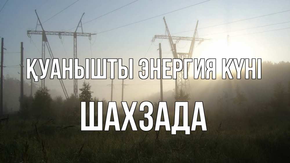 Күн сайын ашық хат с именем, ШАХЗАДА Қуанышты энергия күні ЛЭП Онлайн тегін жүктеп алу тілектері бар керемет карта 