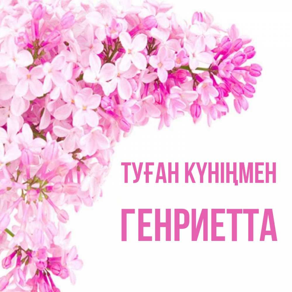 Күн сайын ашық хат с именем, Генриетта Туған күніңмен Сирень на белом фоне Онлайн тегін жүктеп алу тілектері бар керемет карта 