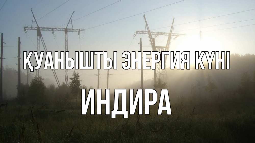 Күн сайын ашық хат с именем, ИНДИРА Қуанышты энергия күні ЛЭП Онлайн тегін жүктеп алу тілектері бар керемет карта 
