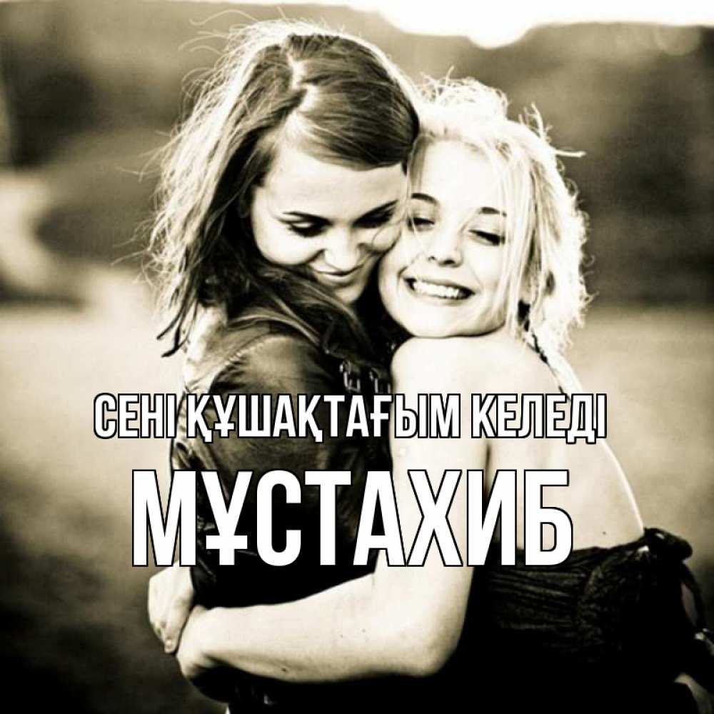 Күн сайын ашық хат с именем, МҰСТАХИБ сені құшақтағым келеді девочки обнимаются Онлайн тегін жүктеп алу тілектері бар керемет карта 