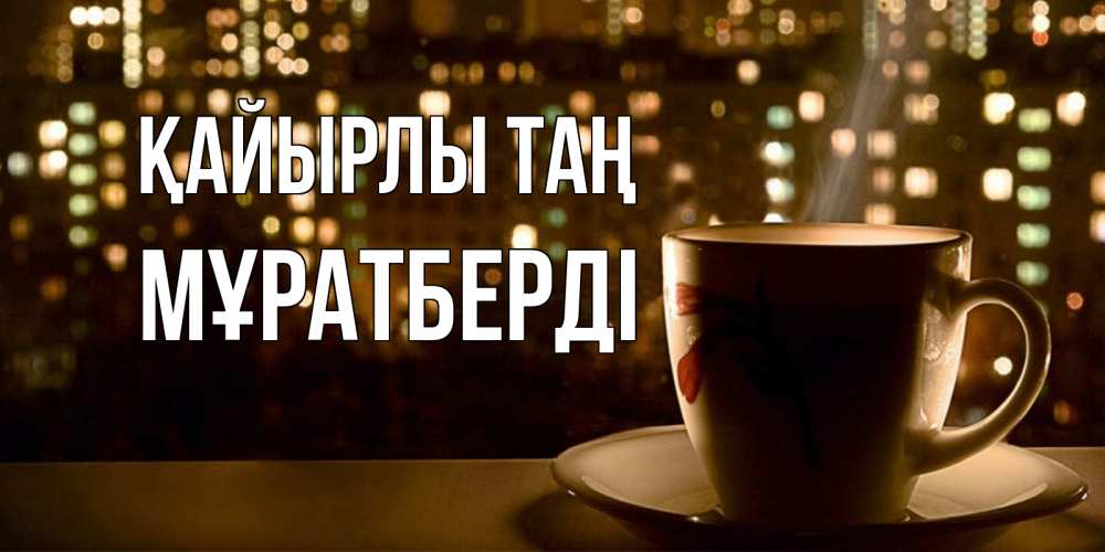 Күн сайын ашық хат с именем, Мұратберді Қайырлы таң утрешнее настроение Онлайн тегін жүктеп алу тілектері бар керемет карта 