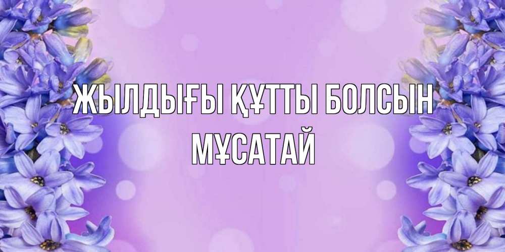 Күн сайын ашық хат с именем, Мұсатай Жылдығы құтты болсын открытка с сиренью Онлайн тегін жүктеп алу тілектері бар керемет карта 