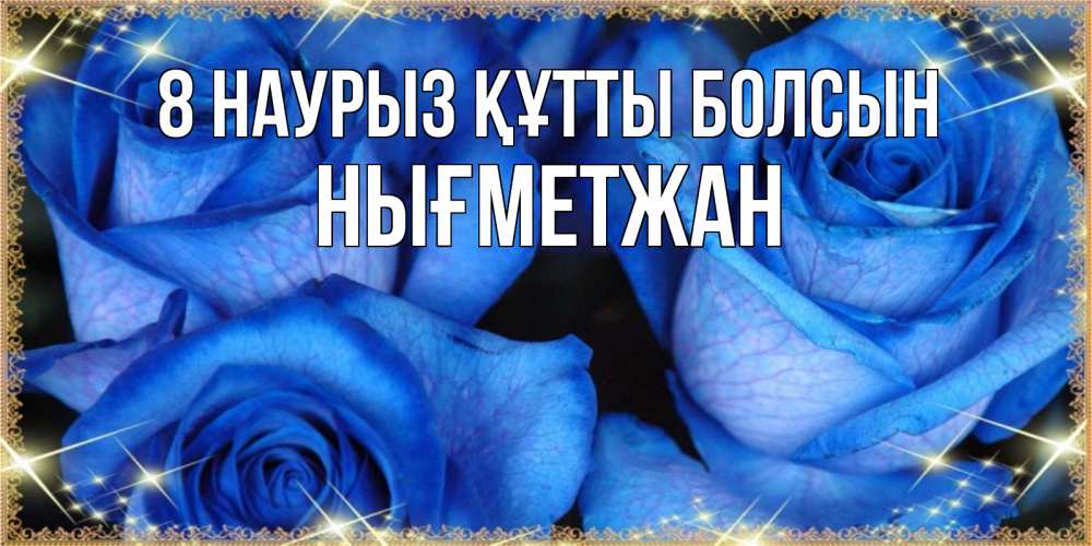 Күн сайын ашық хат с именем, НЫҒМЕТЖАН 8 наурыз құтты болсын красивые розы для милых дам на международный женский день Онлайн тегін жүктеп алу тілектері бар керемет карта 