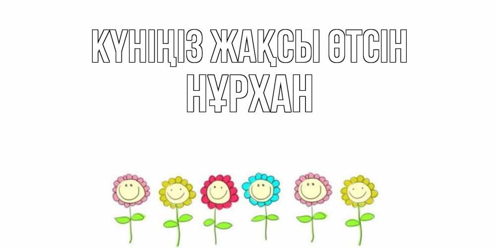 Күн сайын ашық хат с именем, НҰРХАН Күніңіз жақсы өтсін открытка на каждый день позитивного дня Онлайн тегін жүктеп алу тілектері бар керемет карта 