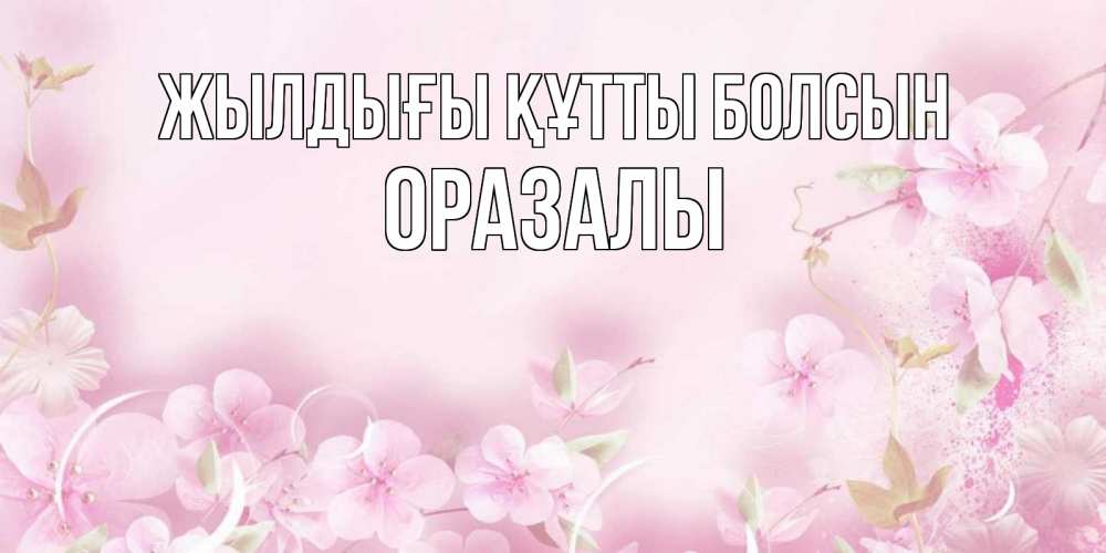 Күн сайын ашық хат с именем, ОРАЗАЛЫ Жылдығы құтты болсын нежные цветы Онлайн тегін жүктеп алу тілектері бар керемет карта 
