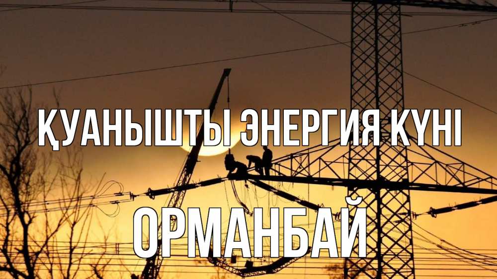 Күн сайын ашық хат с именем, ОРМАНБАЙ Қуанышты энергия күні ЛЭП ремонт закат Онлайн тегін жүктеп алу тілектері бар керемет карта 