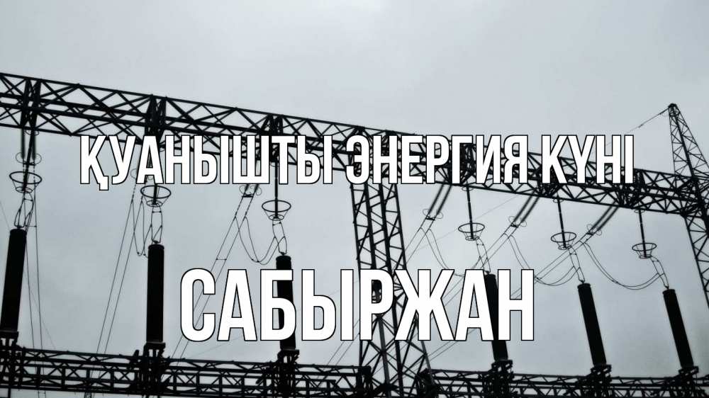 Күн сайын ашық хат с именем, САБЫРЖАН Қуанышты энергия күні энергетика Онлайн тегін жүктеп алу тілектері бар керемет карта 
