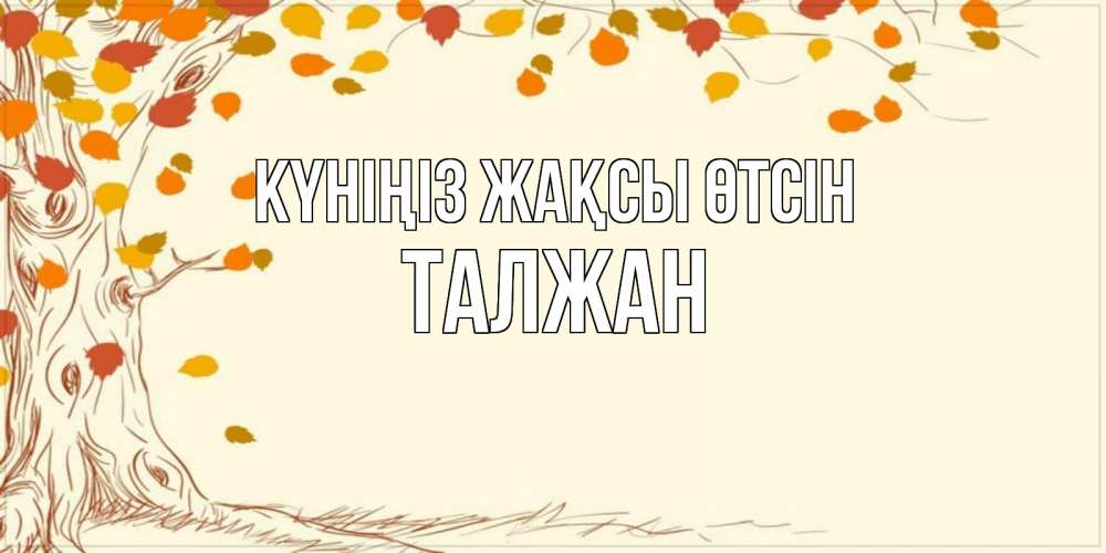 Күн сайын ашық хат с именем, ТАЛЖАН Күніңіз жақсы өтсін осенний листопад Онлайн тегін жүктеп алу тілектері бар керемет карта 