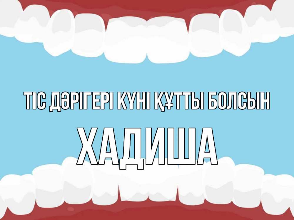 Күн сайын ашық хат с именем, ХАДИША Тіс дәрігері күні құтты болсын с днем стоматолога Онлайн тегін жүктеп алу тілектері бар керемет карта 