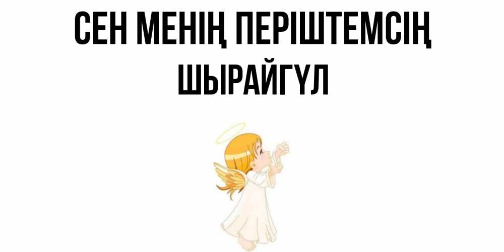 Күн сайын ашық хат с именем, ШЫРАЙГҮЛ Сен менің періштемсің ангел, девочка Онлайн тегін жүктеп алу тілектері бар керемет карта 