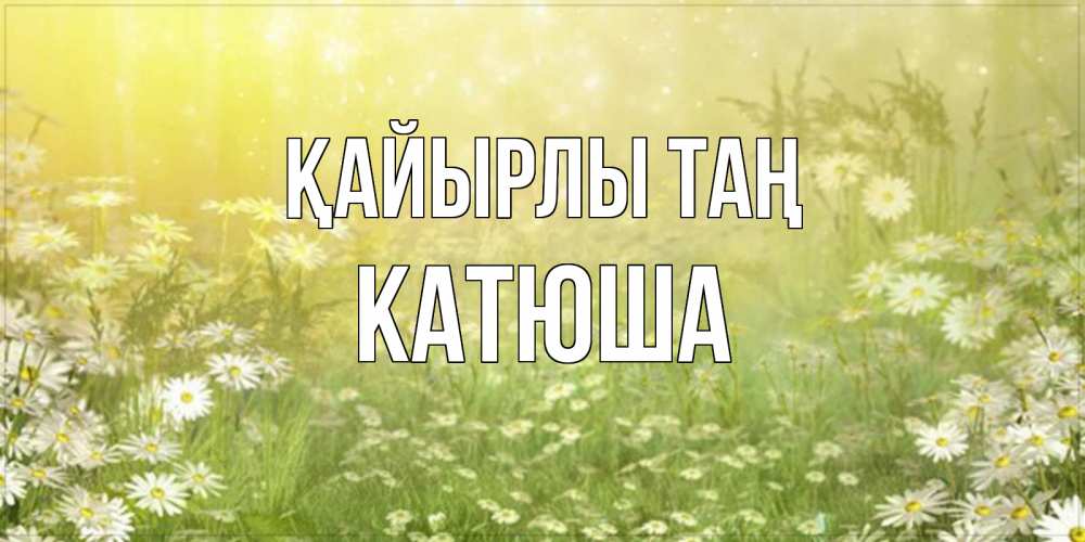 Күн сайын ашық хат с именем, Катюша Қайырлы таң доброе утро Онлайн тегін жүктеп алу тілектері бар керемет карта 
