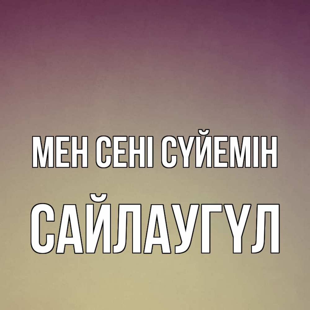 Күн сайын ашық хат с именем, САЙЛАУГҮЛ Мен сені сүйемін для любимой Онлайн тегін жүктеп алу тілектері бар керемет карта 