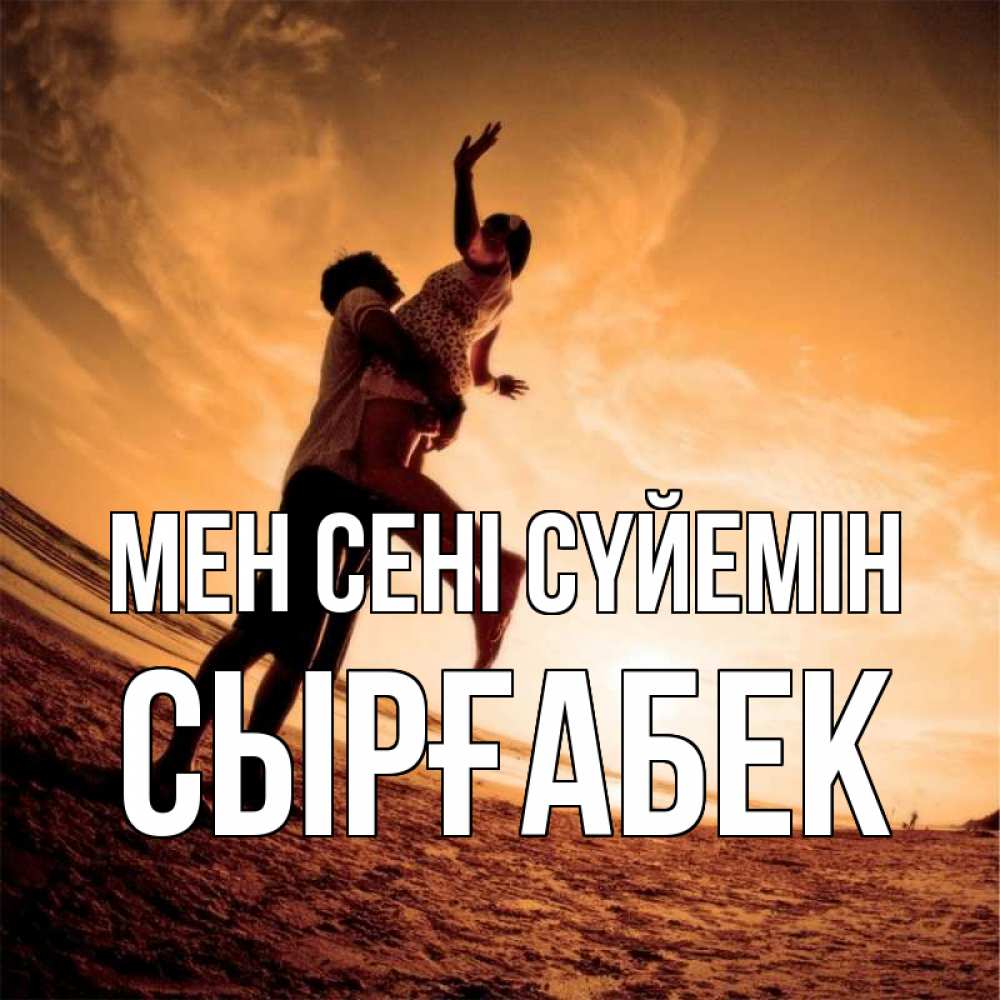 Күн сайын ашық хат с именем, СЫРҒАБЕК Мен сені сүйемін парень держит девушку Онлайн тегін жүктеп алу тілектері бар керемет карта 