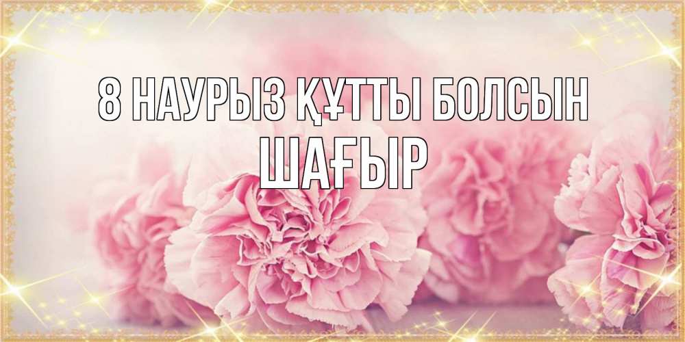 Күн сайын ашық хат с именем, ШАҒЫР 8 наурыз құтты болсын розовые цветы на международный женский день Онлайн тегін жүктеп алу тілектері бар керемет карта 
