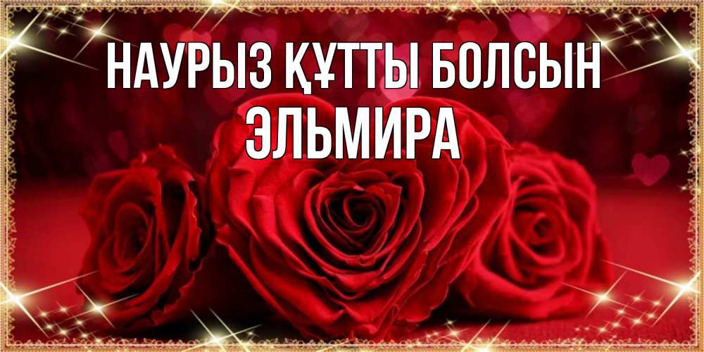 Күн сайын ашық хат с именем, Эльмира Наурыз құтты болсын три красные розы Онлайн тегін жүктеп алу тілектері бар керемет карта 