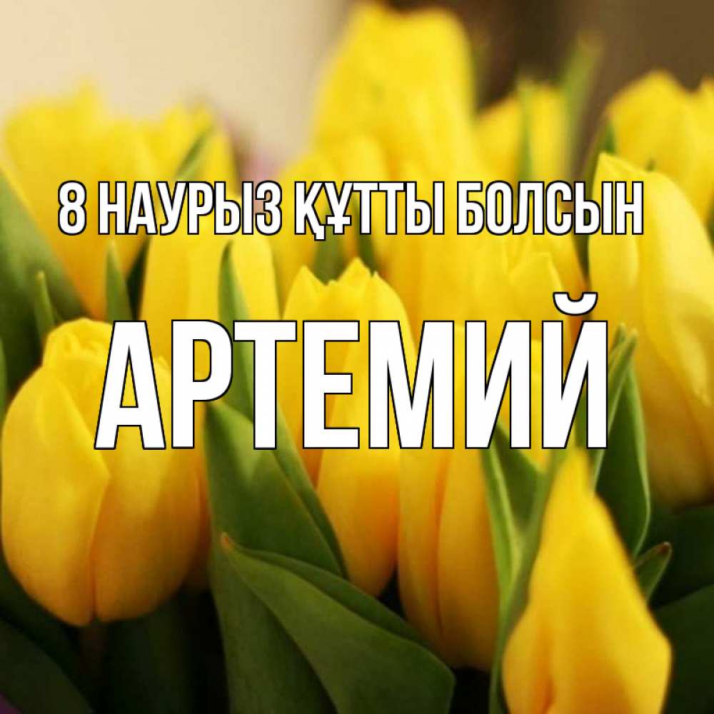 Күн сайын ашық хат с именем, Артемий 8 наурыз құтты болсын цветы Онлайн тегін жүктеп алу тілектері бар керемет карта 