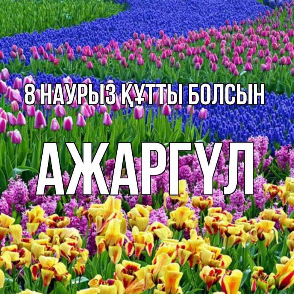 Күн сайын ашық хат с именем, АЖАРГҮЛ 8 наурыз құтты болсын цветы Онлайн тегін жүктеп алу тілектері бар керемет карта 