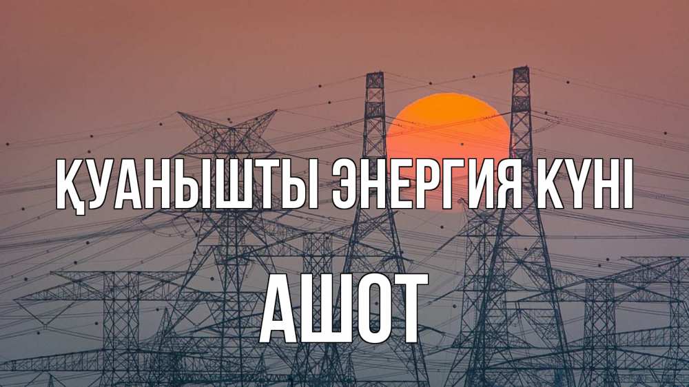 Күн сайын ашық хат с именем, Ашот Қуанышты энергия күні Закат, энергетика Онлайн тегін жүктеп алу тілектері бар керемет карта 