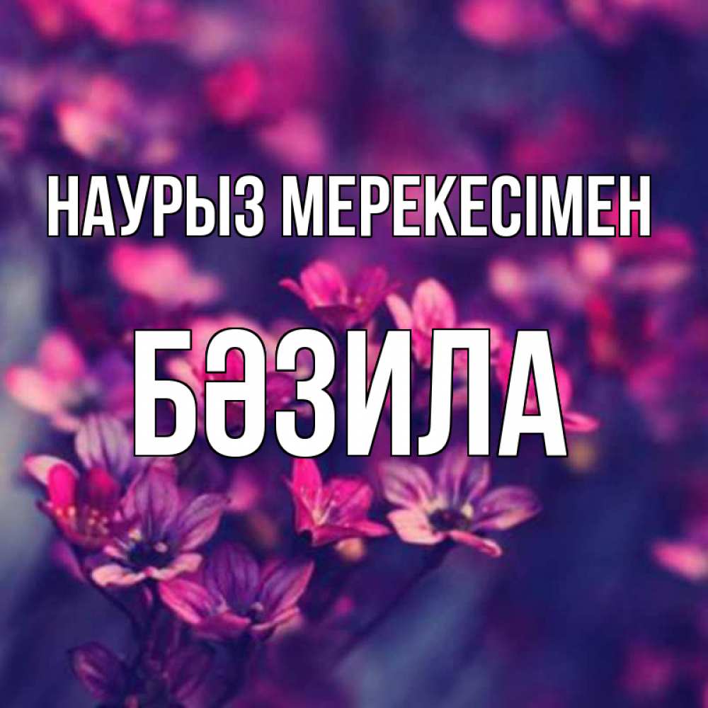 Күн сайын ашық хат с именем, БӘЗИЛА Наурыз мерекесімен небольшие цветы 1 Онлайн тегін жүктеп алу тілектері бар керемет карта 