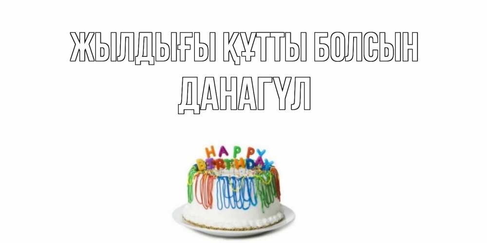 Күн сайын ашық хат с именем, ДАНАГҮЛ Жылдығы құтты болсын Тортик Онлайн тегін жүктеп алу тілектері бар керемет карта 