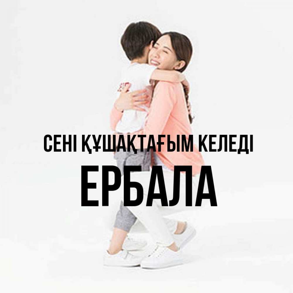 Күн сайын ашық хат с именем, Ербала сені құшақтағым келеді соскучилась по сыну Онлайн тегін жүктеп алу тілектері бар керемет карта 