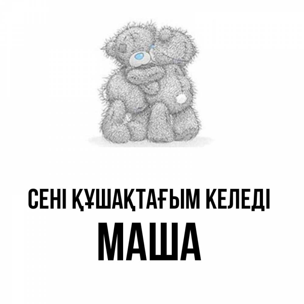 Күн сайын ашық хат с именем, Маша сені құшақтағым келеді два теддика Онлайн тегін жүктеп алу тілектері бар керемет карта 