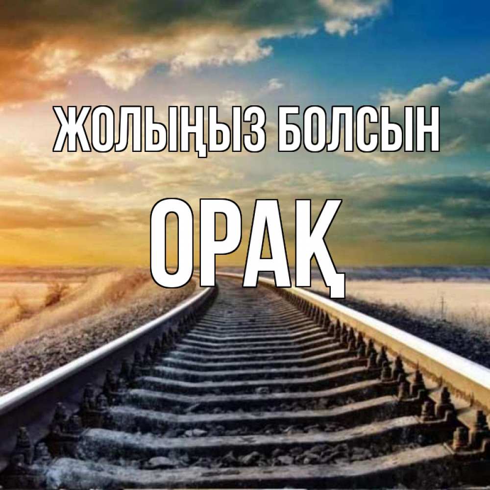 Күн сайын ашық хат с именем, ОРАҚ Жолыңыз болсын рельсы уходящие в даль Онлайн тегін жүктеп алу тілектері бар керемет карта 