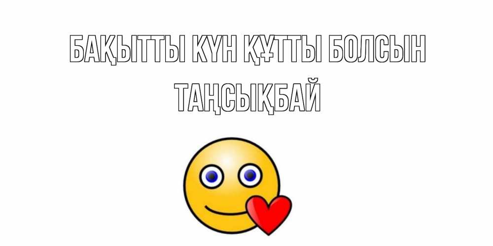 Күн сайын ашық хат с именем, ТАҢСЫҚБАЙ Бақытты күн құтты болсын смайл,сердце Онлайн тегін жүктеп алу тілектері бар керемет карта 